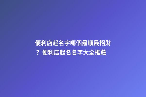 便利店起名字哪個最順最招財？便利店起名名字大全推薦